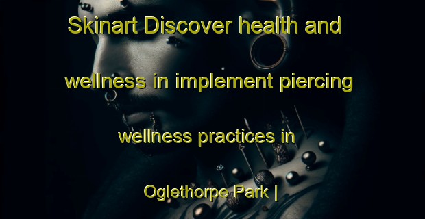 Skinart Discover health and wellness in implement piercing wellness practices in Oglethorpe Park | PiercingTraining | PiercingClasses | SkinartTraining-United States